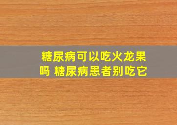 糖尿病可以吃火龙果吗 糖尿病患者别吃它